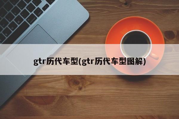gtr历代车型(gtr历代车型图解)