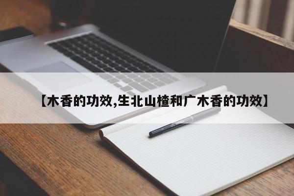 【木香的功效,生北山楂和广木香的功效】
