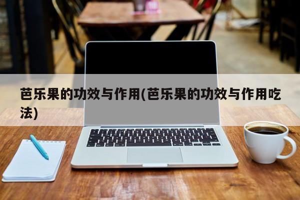 芭乐果的功效与作用(芭乐果的功效与作用吃法)