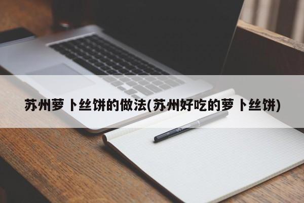 苏州萝卜丝饼的做法(苏州好吃的萝卜丝饼)