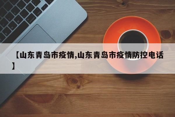 【山东青岛市疫情,山东青岛市疫情防控电话】