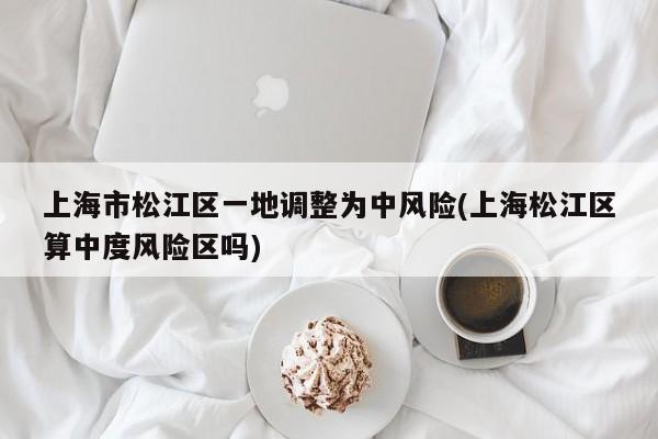 上海市松江区一地调整为中风险(上海松江区算中度风险区吗)