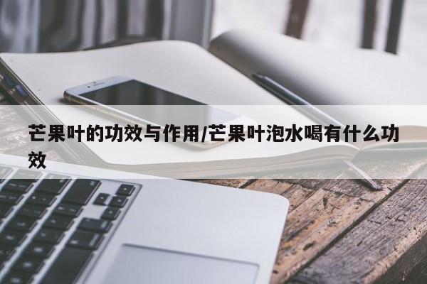 芒果叶的功效与作用/芒果叶泡水喝有什么功效