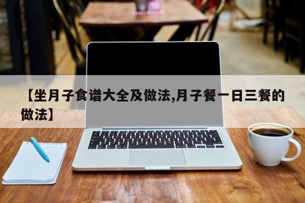 【坐月子食谱大全及做法,月子餐一日三餐的做法】