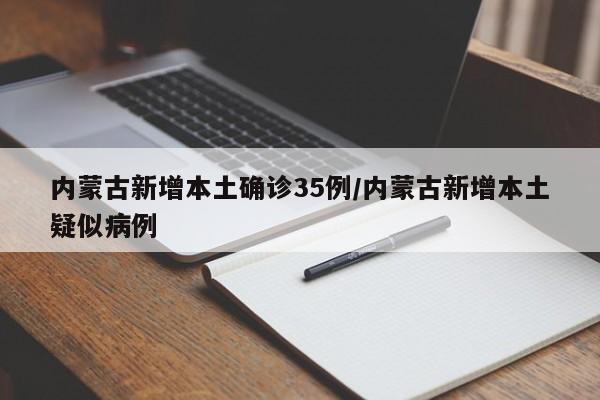 内蒙古新增本土确诊35例/内蒙古新增本土疑似病例