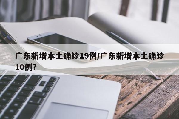广东新增本土确诊19例/广东新增本土确诊10例?