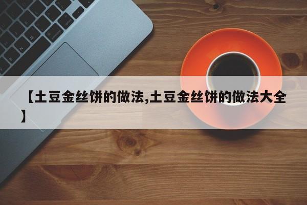 【土豆金丝饼的做法,土豆金丝饼的做法大全】