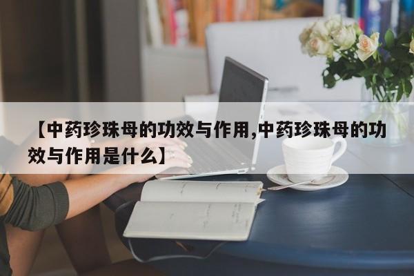 【中药珍珠母的功效与作用,中药珍珠母的功效与作用是什么】