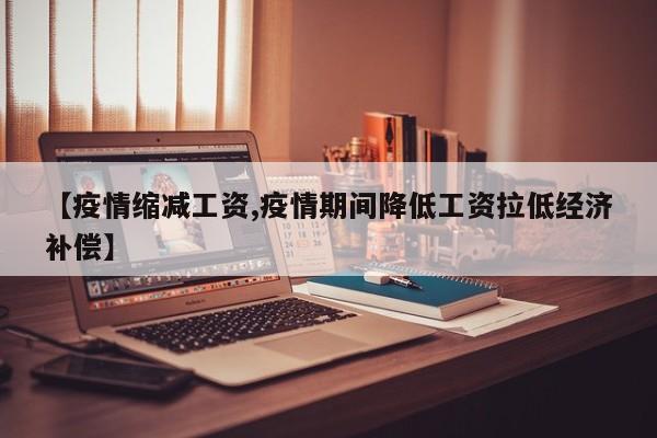【疫情缩减工资,疫情期间降低工资拉低经济补偿】