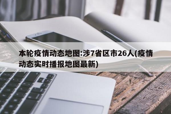 本轮疫情动态地图:涉7省区市26人(疫情动态实时播报地图最新)