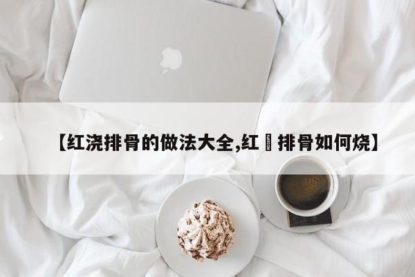 【红浇排骨的做法大全,红焼排骨如何烧】