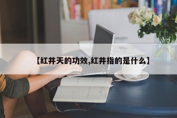 【红井天的功效,红井指的是什么】