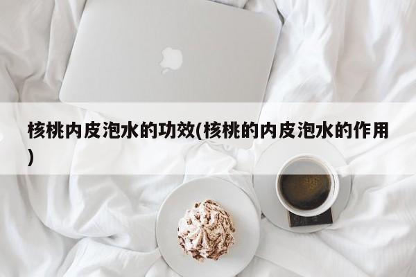 核桃内皮泡水的功效(核桃的内皮泡水的作用)