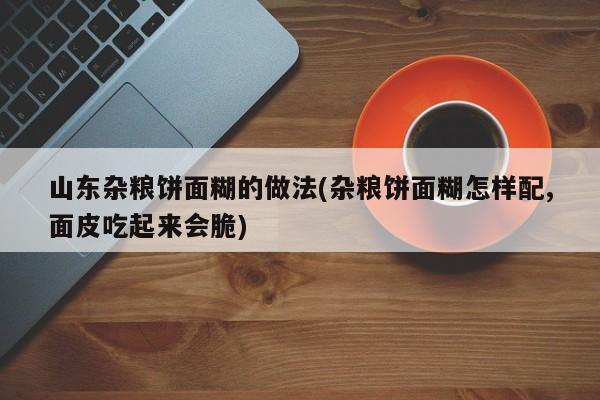 山东杂粮饼面糊的做法(杂粮饼面糊怎样配,面皮吃起来会脆)