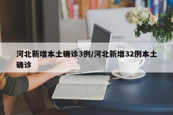 河北新增本土确诊3例/河北新增32例本土确诊