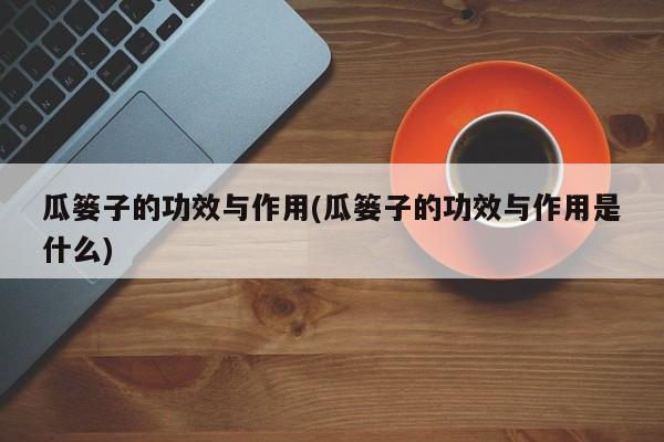 瓜篓子的功效与作用(瓜篓子的功效与作用是什么)