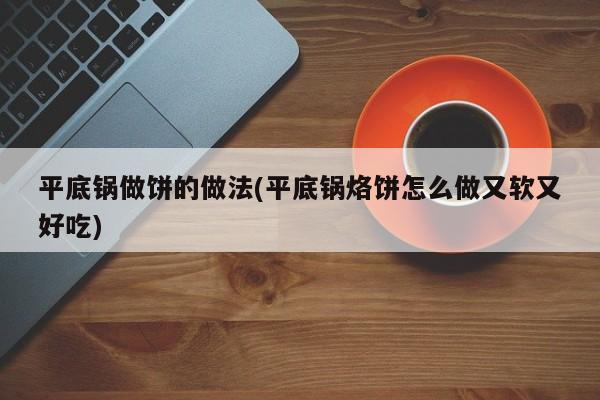 平底锅做饼的做法(平底锅烙饼怎么做又软又好吃)