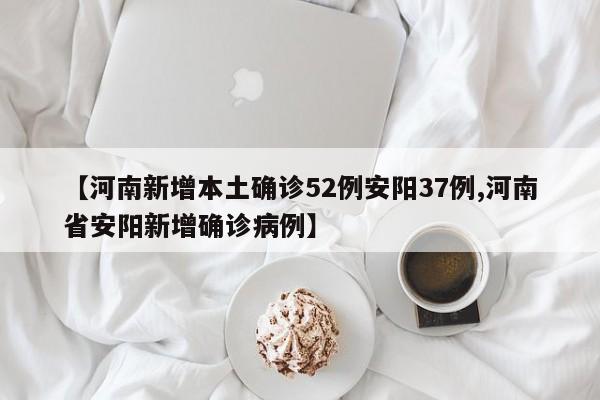 【河南新增本土确诊52例安阳37例,河南省安阳新增确诊病例】