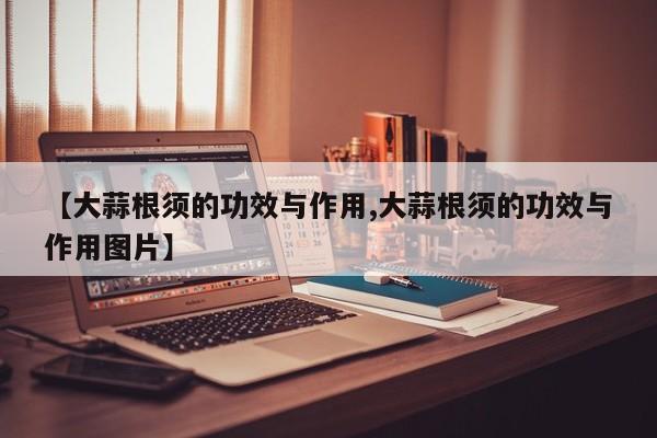 【大蒜根须的功效与作用,大蒜根须的功效与作用图片】