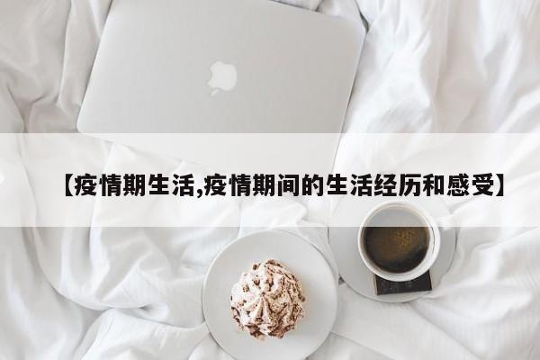 【疫情期生活,疫情期间的生活经历和感受】