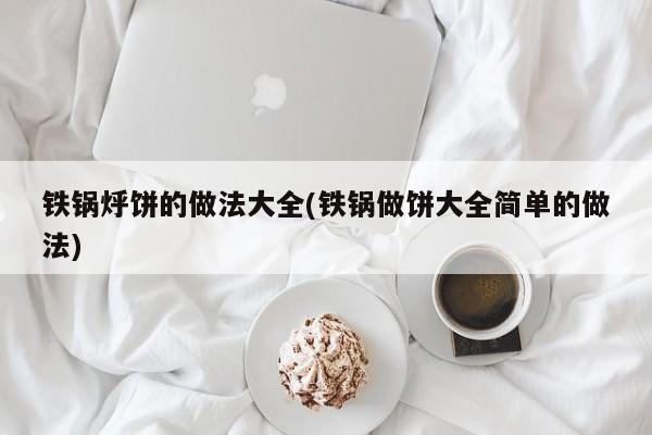 铁锅烀饼的做法大全(铁锅做饼大全简单的做法)