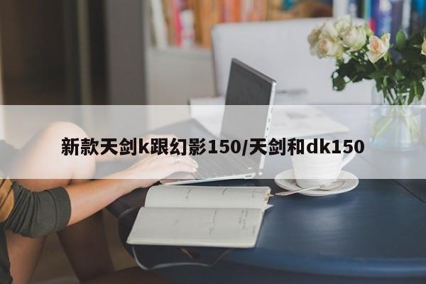 新款天剑k跟幻影150/天剑和dk150