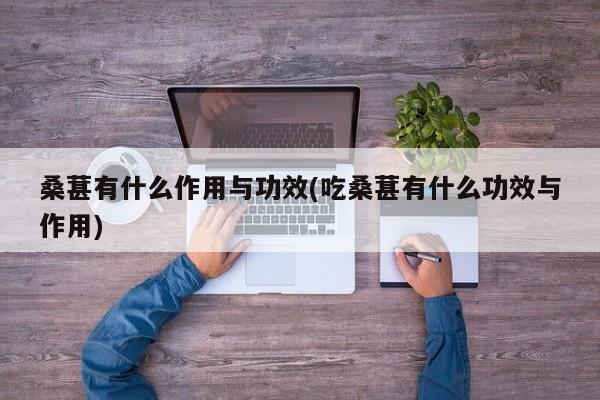 桑葚有什么作用与功效(吃桑葚有什么功效与作用)