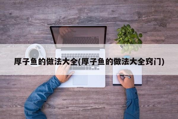 厚子鱼的做法大全(厚子鱼的做法大全窍门)