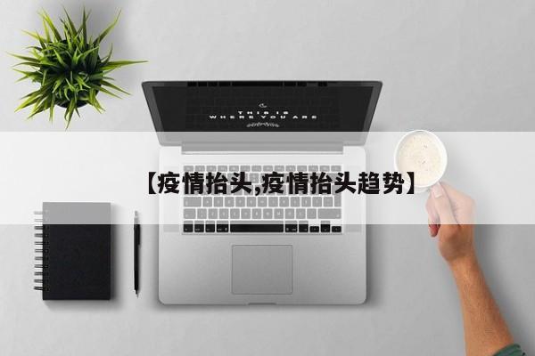 【疫情抬头,疫情抬头趋势】