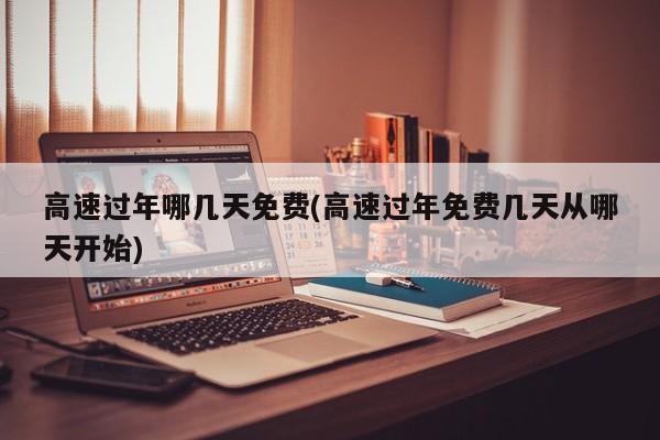 高速过年哪几天免费(高速过年免费几天从哪天开始)