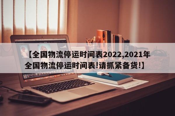 【全国物流停运时间表2022,2021年全国物流停运时间表!请抓紧备货!】