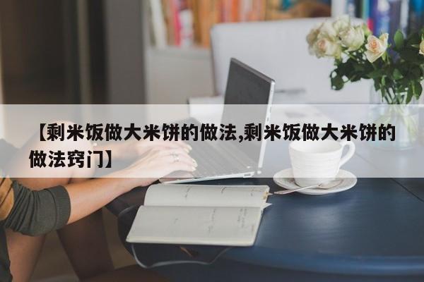 【剩米饭做大米饼的做法,剩米饭做大米饼的做法窍门】