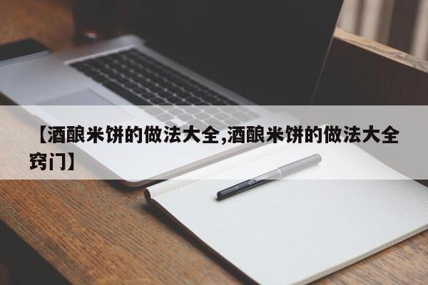 【酒酿米饼的做法大全,酒酿米饼的做法大全窍门】
