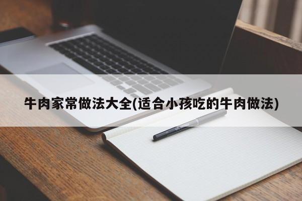 牛肉家常做法大全(适合小孩吃的牛肉做法)