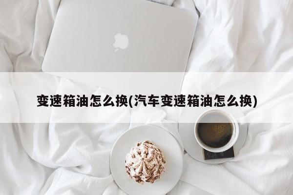 变速箱油怎么换(汽车变速箱油怎么换)