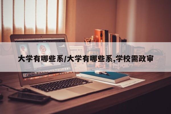 大学有哪些系/大学有哪些系,学校需政审