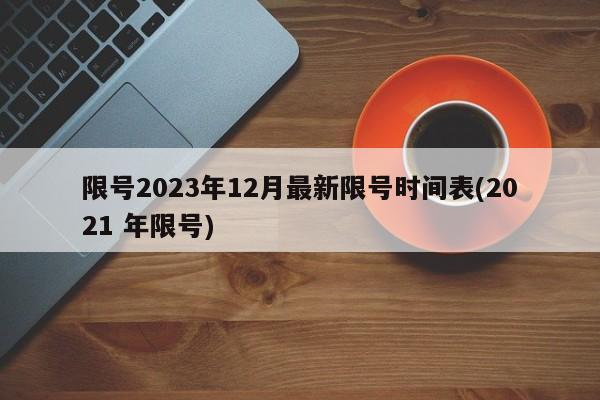限号2023年12月最新限号时间表(2021 年限号)