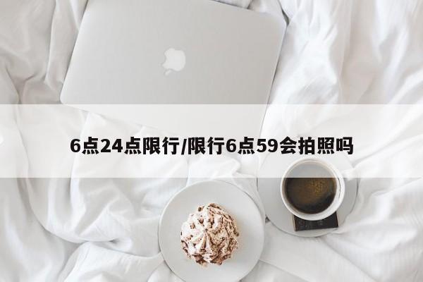 6点24点限行/限行6点59会拍照吗