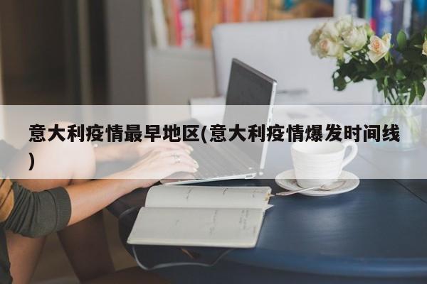 意大利疫情最早地区(意大利疫情爆发时间线)