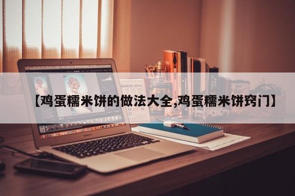 【鸡蛋糯米饼的做法大全,鸡蛋糯米饼窍门】