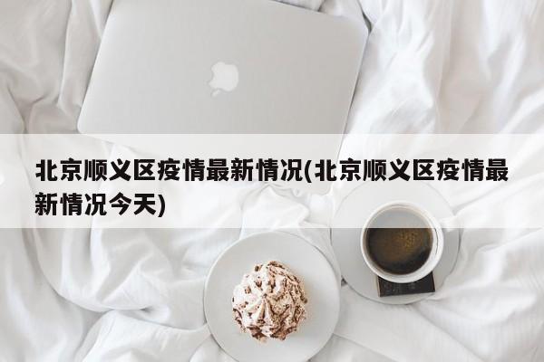 北京顺义区疫情最新情况(北京顺义区疫情最新情况今天)