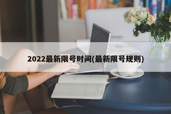 2022最新限号时间(最新限号规则)