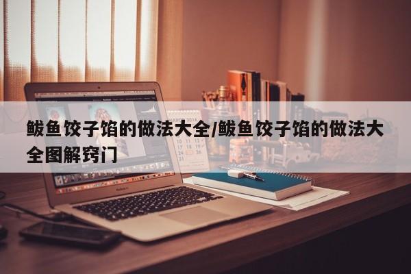 鲅鱼饺子馅的做法大全/鲅鱼饺子馅的做法大全图解窍门