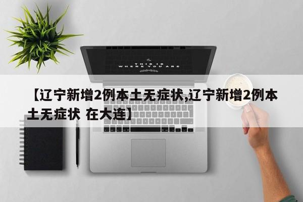 【辽宁新增2例本土无症状,辽宁新增2例本土无症状 在大连】